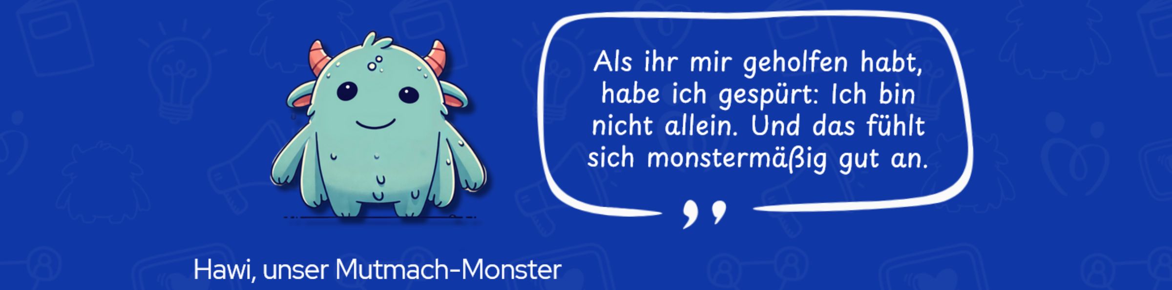 Hawi, unser Mutmach-Monster sagt: ,,Als ihr mir geholfen habt, habe ich gespürt: Ich bin nicht allein. Und das fühlt sich monstermäßig gut an."